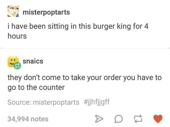 tumblr - document - misterpoptarts i have been sitting in this burger king for 4 hours snaics they don't come to take your order you have to go to the counter Source misterpoptarts 34,994 notes