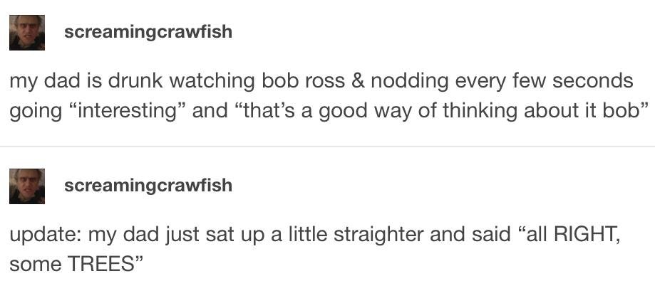 tumblr - bob ross - screamingcrawfish my dad is drunk watching bob ross & nodding every few seconds going "interesting" and "that's a good way of thinking about it bob" screamingcrawfish update my dad just sat up a little straighter and said "all Right, s