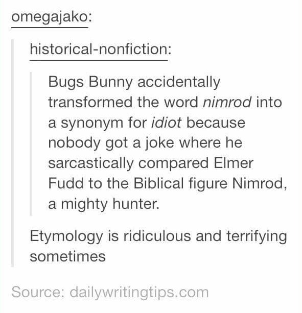 tumblr - document - omegajako historicalnonfiction Bugs Bunny accidentally transformed the word nimrod into a synonym for idiot because nobody got a joke where he sarcastically compared Elmer Fudd to the Biblical figure Nimrod, a mighty hunter. Etymology 