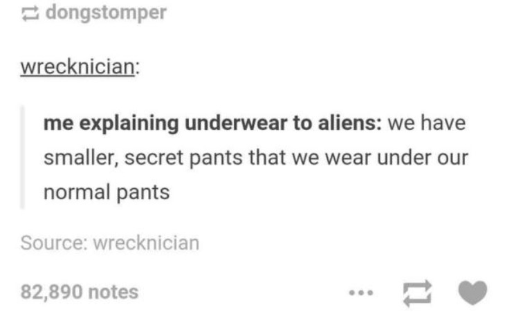 tumblr - humans are weird aliens - dongstomper wrecknician me explaining underwear to aliens we have smaller, secret pants that we wear under our normal pants Source wrecknician 82,890 notes