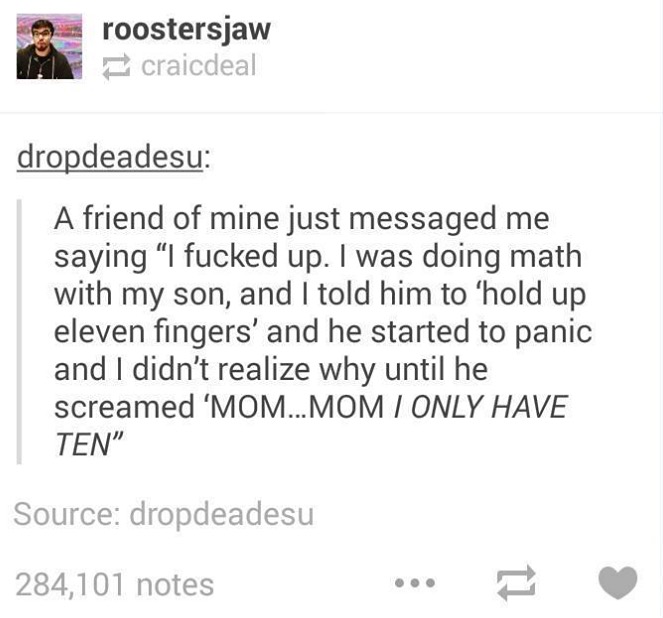 tumblr - document - L roostersjaw craicdeal dropdeadesu A friend of mine just messaged me saying I fucked up. I was doing math with my son, and I told him to 'hold up eleven fingers' and he started to panic and I didn't realize why until he screamed 'Mom.