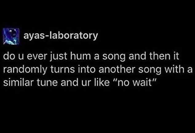 tumblr - ayaslaboratory do u ever just hum a song and then it randomly turns into another song with a similar tune and ur "no wait"