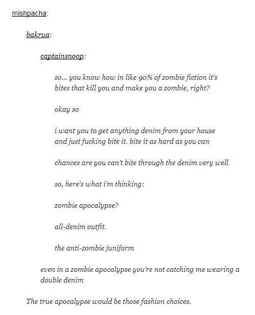 tumblr - document - mishpacha bakrua captainsnoop so... you know how in 90% of zombie fiction it's bites that kill you and make you a zombie, right? okay so i want you to get anything denim from your house and just fucking bite it. bite it as hard as you 