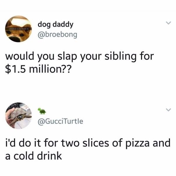 would you slap your sibling for 1 million dollars meme - dog daddy would you slap your sibling for $1.5 million?? i'd do it for two slices of pizza and a cold drink