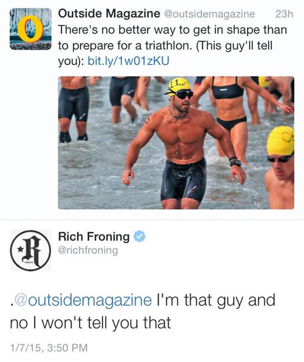 people who got called out for lying - Outside Magazine 23h There's no better way to get in shape than to prepare for a triathlon. This guy'll tell you bit.ly1wO1zKU B Brichfroning Rich Froning I'm that guy and no I won't tell you that 1715,