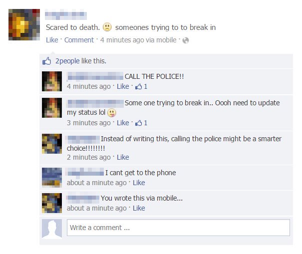epic facebook comebacks - Scared to death. someones trying to to break in Comment 4 minutes ago via mobile 2people this. Call The Police!! 4 minutes ago 61 Some one trying to break in.. Oooh need to update my status lol 3 minutes ago 51 Instead of writing