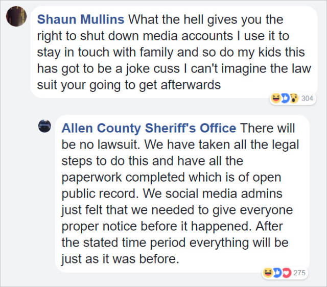 document - Shaun Mullins What the hell gives you the right to shut down media accounts I use it to stay in touch with family and so do my kids this has got to be a joke cuss I can't imagine the law suit your going to get afterwards D 304 Allen County Sher