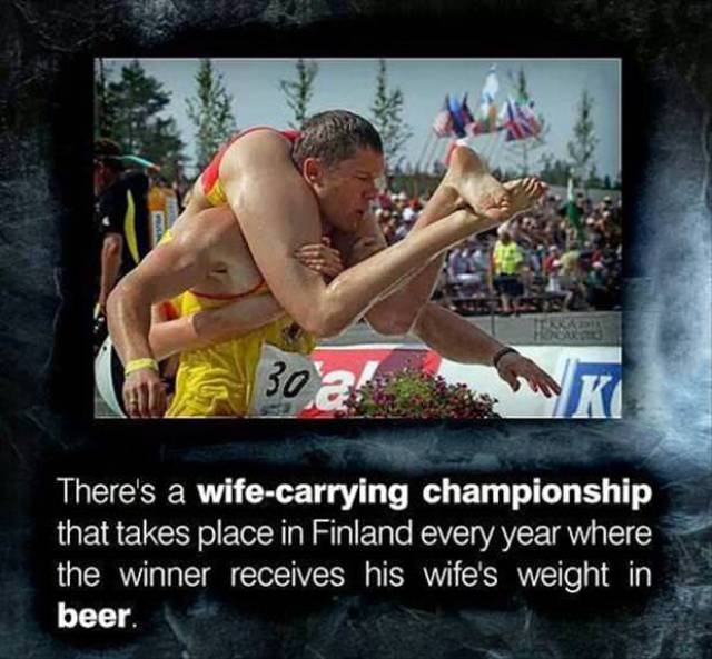 funny competition - There's a wifecarrying championship that takes place in Finland every year where the winner receives his wife's weight in beer.
