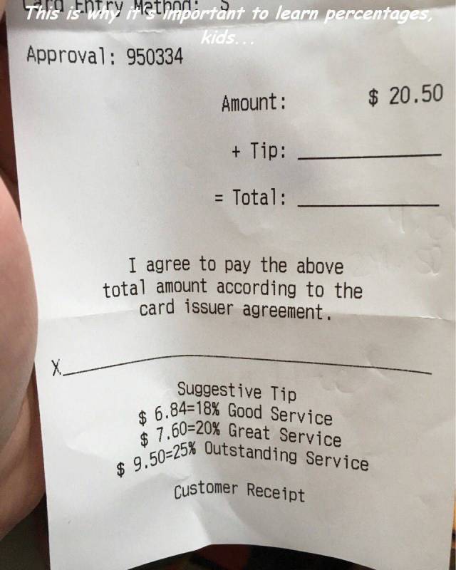 tip percentage on receipt - This shtry Methnportant to learn percentages, kids. Approval 950334 Amount $ 20.50 Tip Total I agree to pay the above total amount according to the card issuer agreement. Suggestive Tip 6.8418% Good Service 7.6020% Great Servic