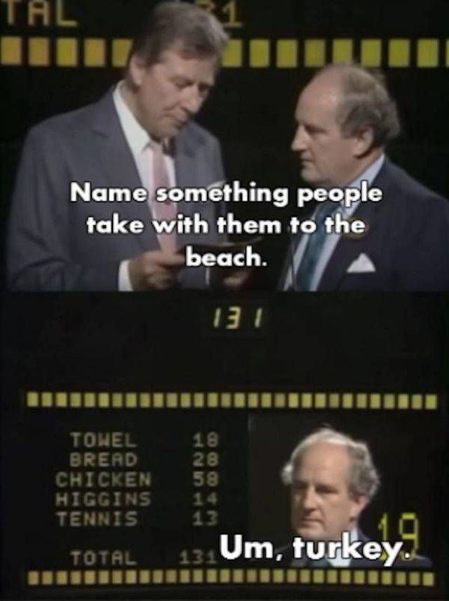 funny game show answers - Tal Name something people take with them to the beach. 131 18 28 Towel Bread Chicken Higgins Tennis 58 w Total 43 Um, turkey