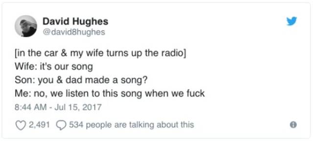 twitter - David Hughes in the car & my wife turns up the radio Wife it's our song Son you & dad made a song? Me no, we listen to this song when we fuck 2,491