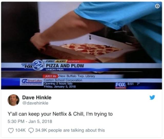 netflix and chill pizza and plow - Wtaa Fox First Alert Pizza And Plow Union Per Just In New Buffalo Twp. Library Great Lakes Caston School Corporation Opening 2 hours late Friday, Fox 8.51 Dave Hinkle Y'all can keep your Netflix & Chill, I'm trying to pe