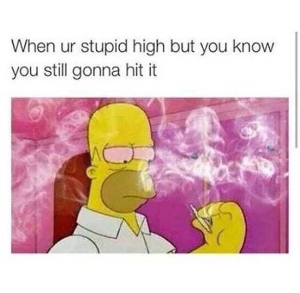stupid high - When ur stupid high but you know you still gonna hit it