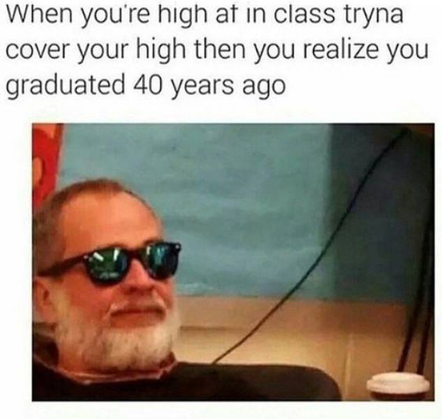memes when your high - When you're high at in class tryna cover your high then you realize you graduated 40 years ago
