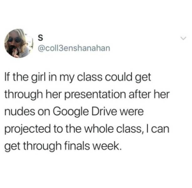 life is good and stress free - If the girl in my class could get through her presentation after her nudes on Google Drive were projected to the whole class, I can get through finals week.
