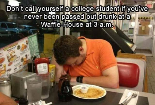 drunk at waffle house - Don't call yourself a college student if you've never been passed out drunk at a Waffle House at 3 a.m.