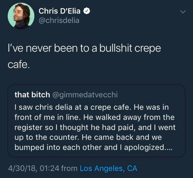 screenshot - Chris D'Elia I've never been to a bullshit crepe cafe. that bitch I saw chris delia at a crepe cafe. He was in front of me in line. He walked away from the register so I thought he had paid, and I went up to the counter. He came back and we b
