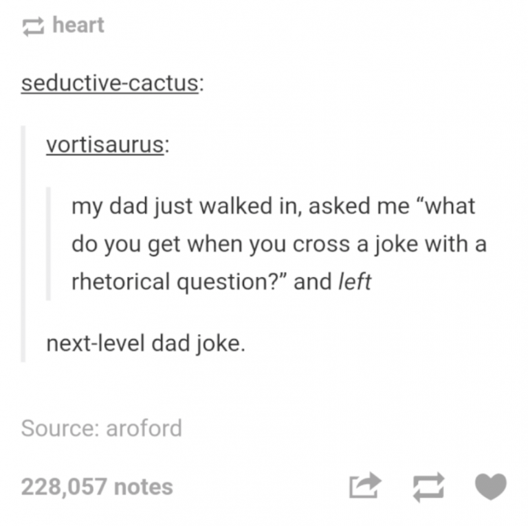 tumblrdocument - heart seductivecactus vortisaurus my dad just walked in, asked me what do you get when you cross a joke with a rhetorical question?" and left nextlevel dad joke. Source roford 228,057 notes