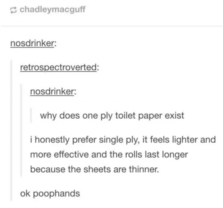 tumblrdocument - chadleymacguff nosdrinker retrospectroverted nosdrinker why does one ply toilet paper exist i honestly prefer single ply, it feels lighter and more effective and the rolls last longer because the sheets are thinner. ok poophands