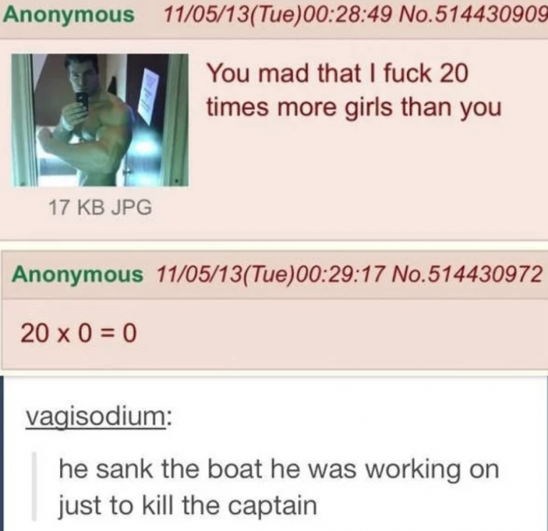 tumblrwebsite - Anonymous 110513Tue49 No.514430909 You mad that I fuck 20 times more girls than you 17 Kb Jpg Anonymous 110513Tue17 No.514430972 20 x 0 0 vagisodium he sank the boat he was working on just to kill the captain
