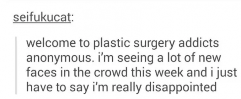 tumblrgay tumblr fandom text posts - seifukucat welcome to plastic surgery addicts anonymous. I'm seeing a lot of new faces in the crowd this week and i just have to say i'm really disappointed