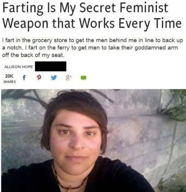 feminist fart - Farting Is My Secret Feminist Weapon that Works Every Time I fart in the grocery store to get the men behind me in line to back up a notch. I fart on the ferry to get men to take their goddamned arm off the back of my seat. Allison Hope 20
