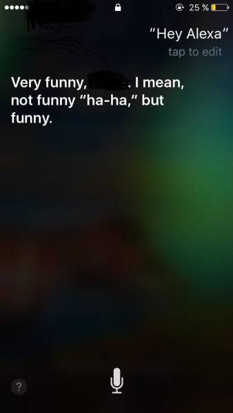 get siri jealous - @ 25%D "Hey Alexa" tap to edit Very funny, . I mean, not funny "haha," but funny.