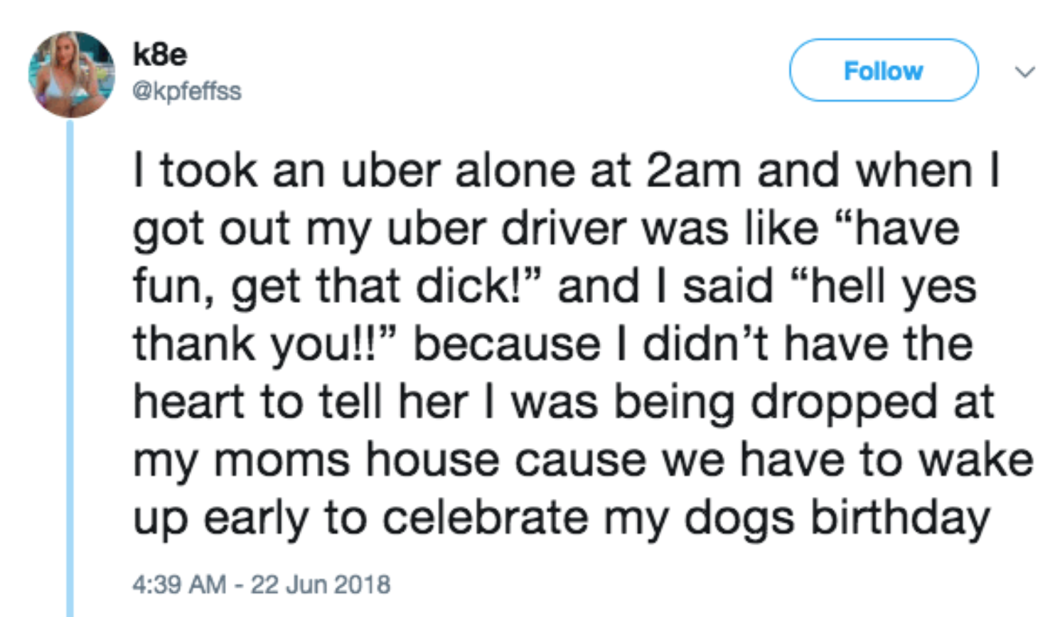 document - ke I took an uber alone at 2am and when I got out my uber driver was have fun, get that dick!" and I said "hell yes thank you!! because I didn't have the heart to tell her I was being dropped at my moms house cause we have to wake up early to c