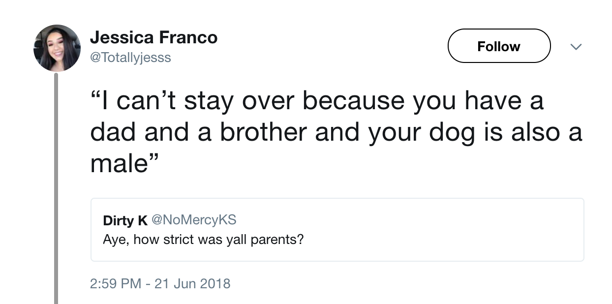 angle - Jessica Franco "I can't stay over because you have a dad and a brother and your dog is also a male" Dirty K Aye, how strict was yall parents?