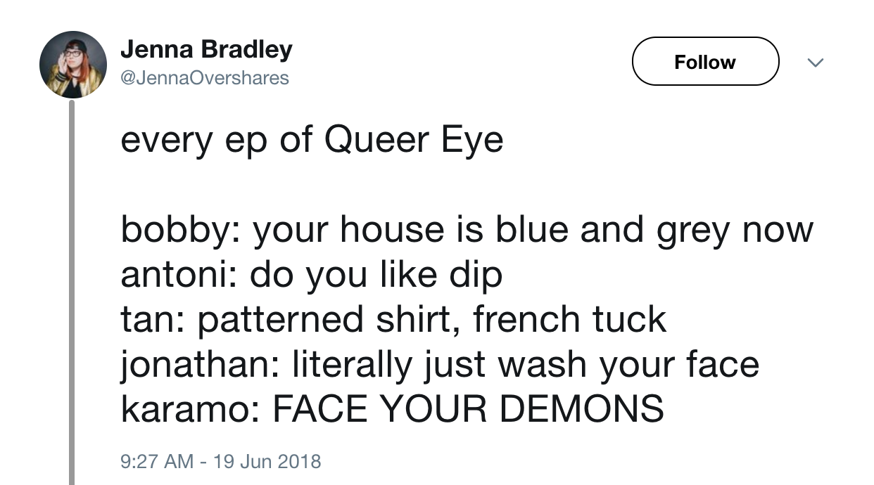 funny - Jenna Bradley every ep of Queer Eye bobby your house is blue and grey now antoni do you dip tan patterned shirt, french tuck jonathan literally just wash your face karamo Face Your Demons