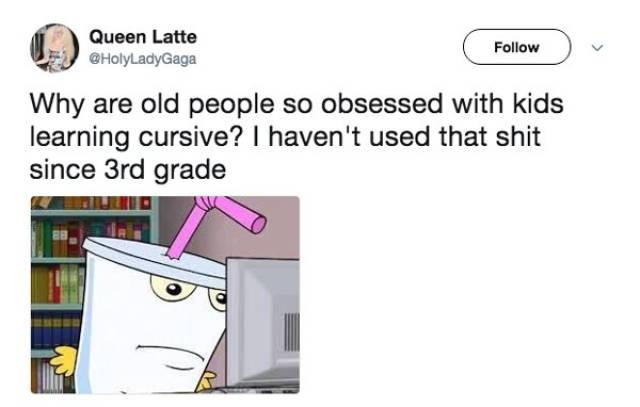 shake you look at him and tell me there's a god - Queen Latte Why are old people so obsessed with kids learning cursive? I haven't used that shit since 3rd grade de