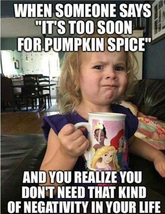 white girl pumpkin spice meme - When Someone Says "It'S Too Soon For Pumpkin Spice" And You Realize You Don'T Need That Kind Of Negativity In Your Life