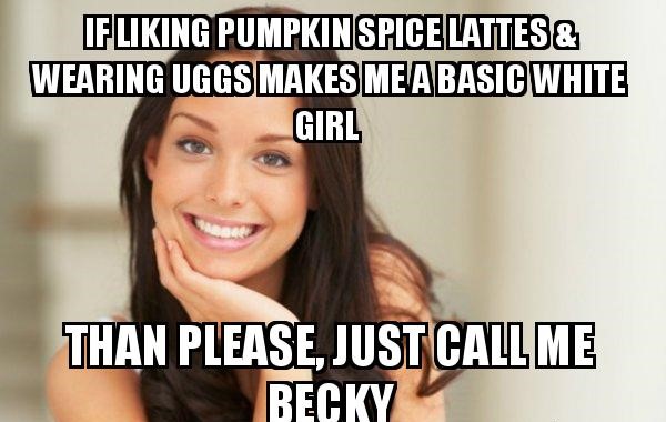 fuck your dad meme - Ifliking Pumpkin Spice Lattes & Wearing Uggs Makes Me A Basic White Girl Than Please, Just Call Me Becky
