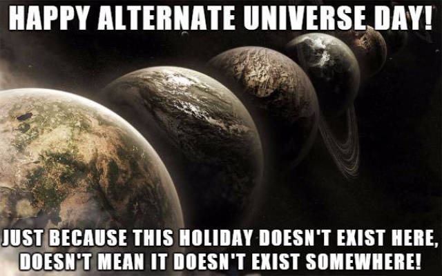dank parallel universe - Happy Alternate Universe Day! Just Because This Holiday Doesn'T Exist Here, Doesn'T Mean It Doesn'T Exist Somewhere!
