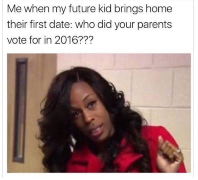 dank my future children memes - Me when my future kid brings home their first date who did your parents vote for in 2016???