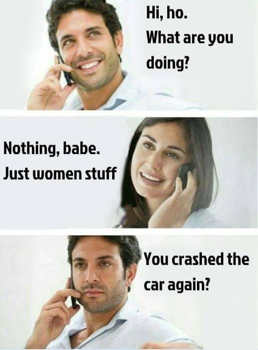 dank women stuff meme - Hi, ho. What are you doing? Nothing, babe. Just women stuff You crashed the car again?