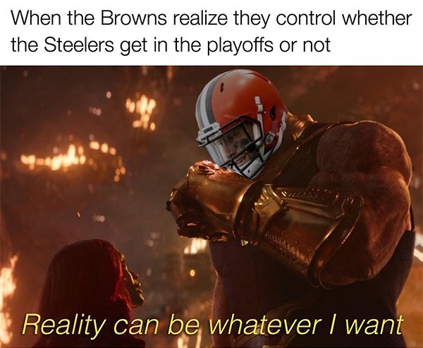 memes - reality can be whatever i want - When the Browns realize they control whether the Steelers get in the playoffs or not Reality can be whatever I want