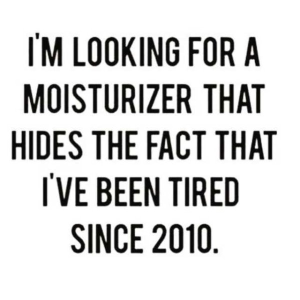 memes - tired meme - I'M Looking For A Moisturizer That Hides The Fact That I'Ve Been Tired Since 2010.