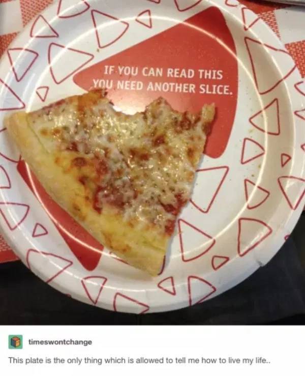 pizza memes - If You Can Read This You Need Another Slice. timeswontchange This plate is the only thing which is allowed to tell me how to live my life..