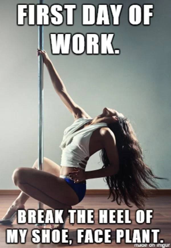 memes - stripper pole memes - First Day Of Work. Break The Heel Of My Shoe, Face Plant. made on Imgur