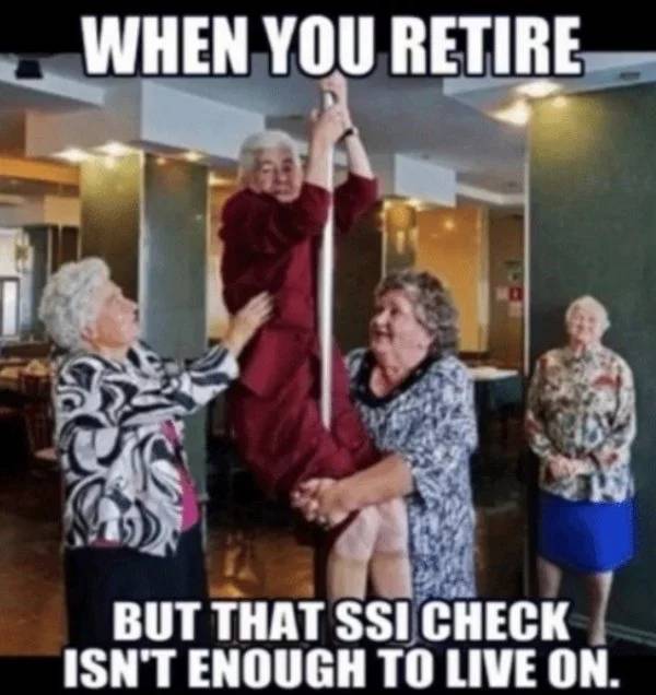 memes - you retire but the ssi check isn t enough - When You Retire But That Ssi Check Isn'T Enough To Live On.