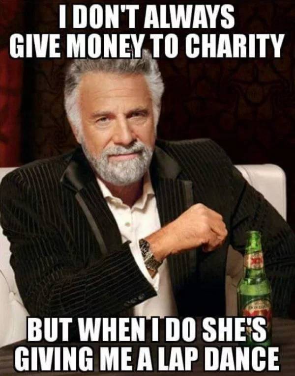 memes - interesting man in the world - I Don'T Always Give Money To Charity But When I Do She'S Giving Me A Lap Dance