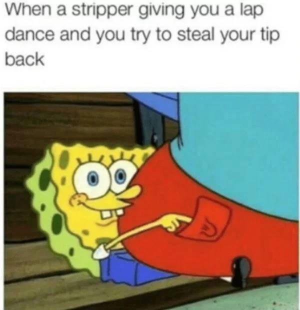 memes - spongebob weird memes - When a stripper giving you a lap dance and you try to steal your tip back