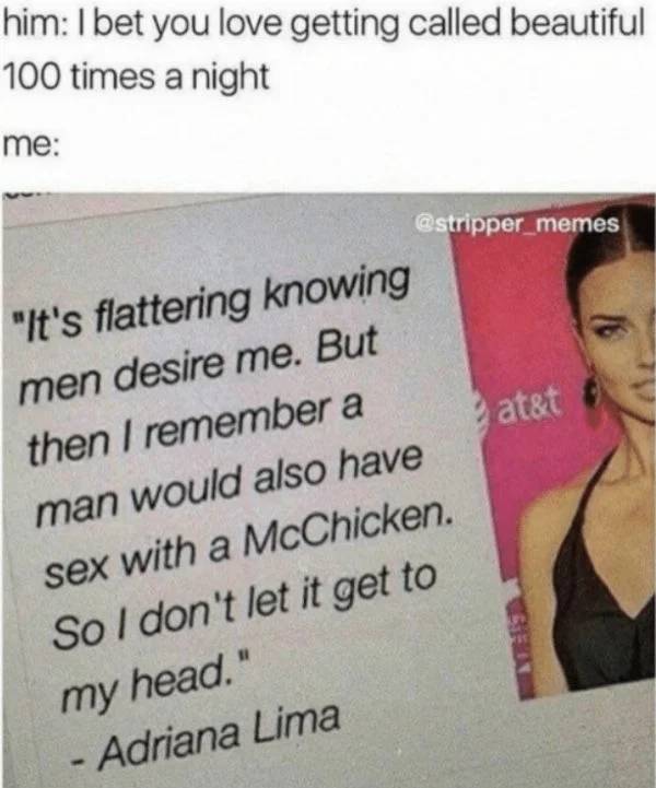memes - stripper memes - him I bet you love getting called beautiful 100 times a night me matet "It's flattering knowing men desire me. But then I remember a man would also have sex with a McChicken. So I don't let it get to my head." Adriana Lima