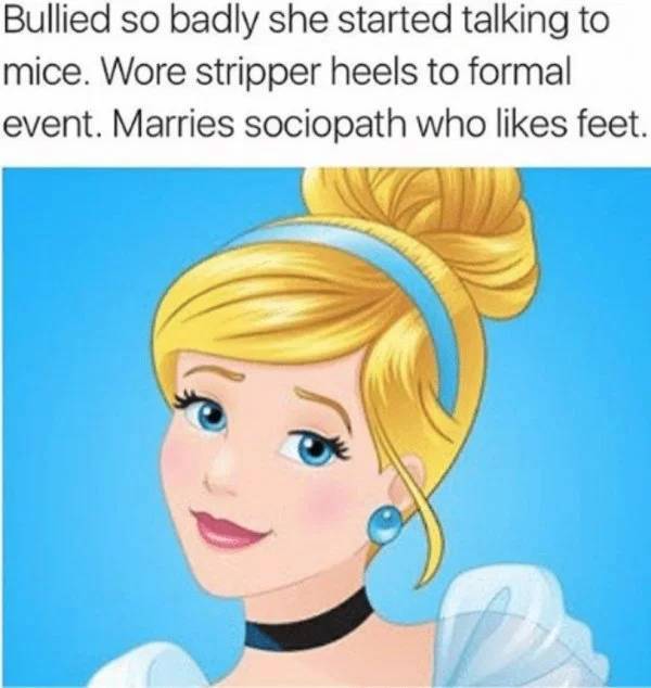 memes - disney princess - Bullied so badly she started talking to mice. Wore stripper heels to formal event. Marries sociopath who feet.