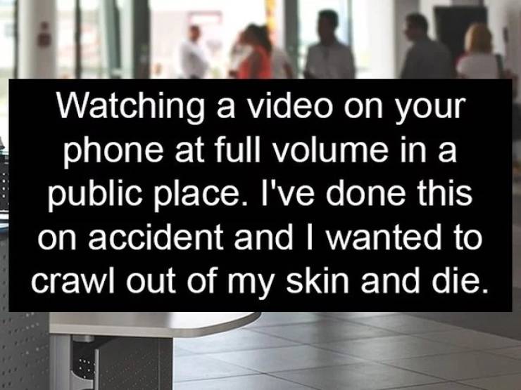 communication - Watching a video on your phone at full volume in a public place. I've done this on accident and I wanted to crawl out of my skin and die.