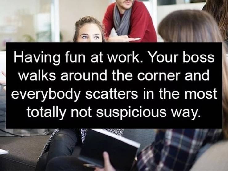 Communication - Having fun at work. Your boss walks around the corner and everybody scatters in the most totally not suspicious way.