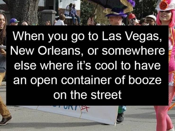 community - When you go to Las Vegas, New Orleans, or somewhere else where it's cool to have an open container of booze on the street Tait