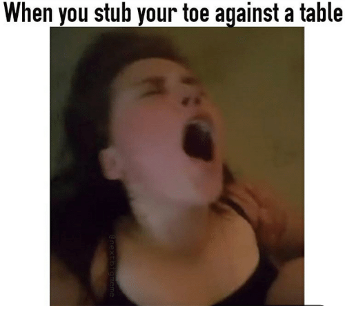stubbed toe you stub your toe against a table - When you stub your toe against a table