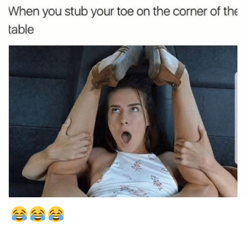 stubbed toe you stub your do at the corner - When you stub your toe on the corner of the table